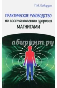 Практическое руководство по восстановлению здоровья магнитами / Кибардин Геннадий Михайлович