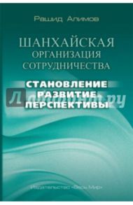 Шанхайская организация сотрудничества: становление, развитие, перспективы / Алимов Рашид Кутбиддинович