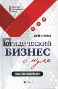 Юридический бизнес с нуля. Пошаговая инструкция / Чурилов Юрий Юрьевич