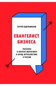 Евангелист бизнеса. Рассказы о контент-маркетинге и бренд-журналистике в России / Абдульманов Сергей