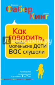 Как говорить, чтобы маленькие дети вас слушали. Руководство по выживанию с детьми от 2 до 7 лет / Кинг Джули, Фабер Джоанна