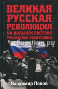 Великая русская революция на Дальнем Востоке Российской Республики / Попов Владимир Георгиевич