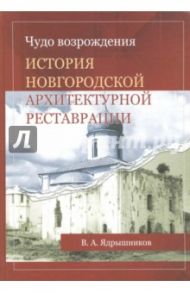 Чудо возрождения. История новгородской архитектурной реставрации / Ядрышников В. А.