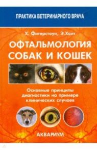 Офтальмология собак и кошек. Основные принципы диагностики на примере клинических случаев / Фитерстоун Хэйди, Холт Элейн