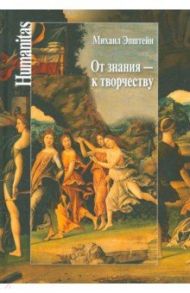 От знания - к творчеству. Как гуманитарные науки могут изменять мир / Эпштейн Михаил Наумович