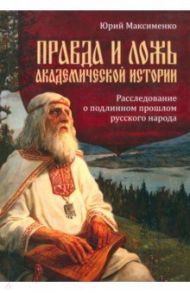 Правда и ложь академической истории. Расследование о подлинном прошлом русского народа / Максименко Юрий Владимирович