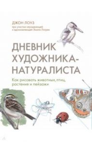 Дневник художника-натуралиста. Как рисовать животных, птиц, растения и пейзажи / Лоуз Джон, Лигрен Эмили