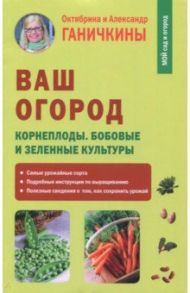 Ваш огород. Корнеплоды. Бобовые и зеленые культуры / Ганичкина Октябрина Алексеевна, Ганичкин Александр Владимирович