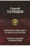 Император Александр II. Его жизнь и царствование. Полное издание в одном томе / Татищев Сергей Спиридонович
