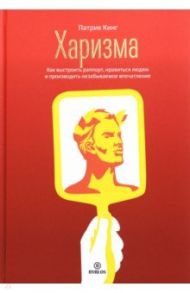 Харизма. Как выстроить раппорт, нравиться людям и производить незабываемое впечатление / Кинг Патрик