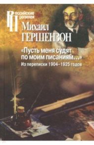 "Пусть меня судят по моим писаниям…" Из переписки 1904-1925 годов / Гершензон Михаил Осипович