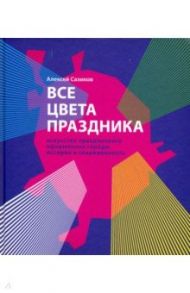 Все цвета праздника. Искусство праздничного оформления города. История и современность / Сазиков Алексей Владимирович