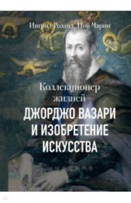 Коллекционер жизней. Джорджо Вазари и изобретение искусства / Роланд Ингрид, Чарни Ной