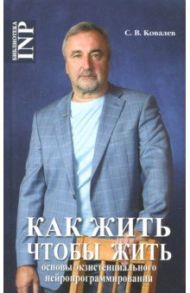 Как жить, чтобы жить, или Основы экзистенциального нейропрограммирования / Ковалев Сергей Викторович