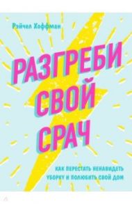 Разгреби свой срач. Как перестать ненавидеть уборку и полюбить свой дом / Хоффман Рэйчел