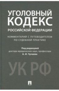 Уголовный кодекс Российской Федерации. Комментарий с путеводителем по судебной практике / Чучаев Александр Иванович, Арямов Андрей Анатольевич, Басова Т. Б.