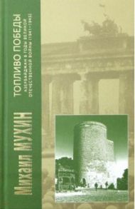 Топливо Победы: Азербайджан в годы Великой Отечественной войны (1941 - 1945 гг.) / Мухин Михаил Юрьевич