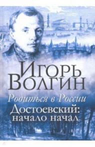 Родиться в России. Достоевский: начало начал / Волгин Игорь Леонидович