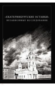 Екатеринбургские останки. Независимые исследования / Мановцев Андрей Анатольевич, Куликовская-Романова Ольга Николаевна, Григорьев Юрий Александрович