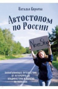 Автостопом по России. Захватывающее путешествие от Петербурга до Владивостока и обратно на попутках / Корнева Наталья Сергеевна