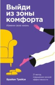Выйди из зоны комфорта. Измени свою жизнь. 21 метод повышения личной эффективности / Трейси Брайан