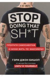 Stop doing that sh*t. Прекрати самосаботаж и начни жить по максимуму / Бишоп Гэри Джон
