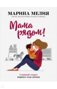 Мама рядом! Главный секрет первого года жизни / Мелия Марина