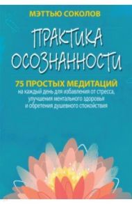 Практика осознанности. 75 простых медитаций на каждый день для избавления от стресса / Соколов Мэттью