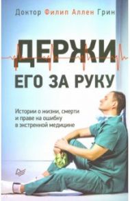 Держи его за руку. Истории о жизни, смерти и праве на ошибку в экстренной медицине / Грин Филип Аллен