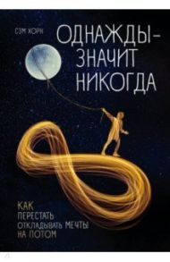 Однажды - значит никогда. Как перестать откладывать мечты на потом / Хорн Сэм