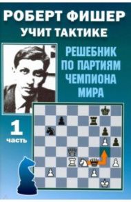 Роберт Фишер учит тактике. Решебник по партиям чемпиона мира. Часть 1 / Костров Всеволод Викторович