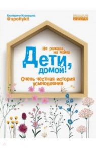 Дети, домой! Очень честная история усыновления / Кузнецова Екатерина