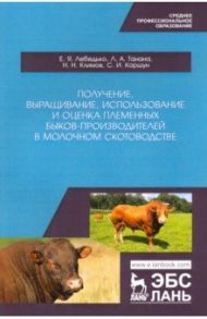 Получение, выращивание, использование и оценка племенных быков-производителей в молочном скотовод. / Лебедько Егор Яковлевич, Танана Людмила Александровна, Климов Николай Николаевич