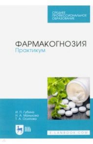 Фармакогнозия. Практикум. Учебное пособие / Губина Ирина Петровна, Манькова Наталья Александровна, Осипова Татьяна Александровна