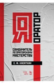Я – оратор. Самоучитель по ораторскому мастерству. Учебное пособие / Касаткин Сергей Федорович