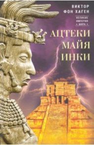 Ацтеки, майя, инки. Великие царства древней Америки / Хаген Виктор Фон