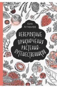 Невероятные приключения растений-путешественников / Астафьефф Катя