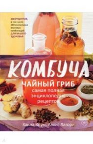 Комбуча. Чайный гриб. Самая полная энциклопедия рецептов / Крум Ханна, Лагори Алекс