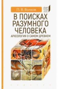 В поисках разумного человека. Археология о самом древнем / Волков Павел Владимирович