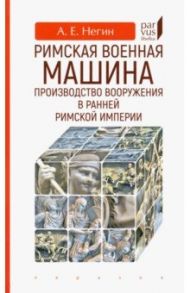Римская военная машина. Производство вооружения в ранней Римской империи / Негин Андрей Евгеньевич