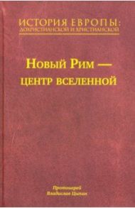История Европы. Дохристианской и христианской. Том 7. Новый Рим – центр вселенной / Протоиерей Владислав Цыпин