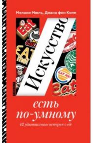 Искусство есть по-умному. 42 удивительные истории о еде / Мюль Мелани, Копп Диана фон