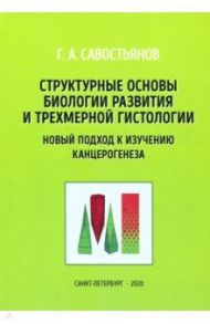 Структурные основы биологии развития и трехмерной гистологии. Новый подход к изучению канцерогенеза / Савостьянов Геннадий Александрович