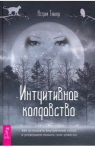 Интуитивное колдовство. Как услышать внутренний голос и усовершенствовать свое ремесло / Тейлор Астрея