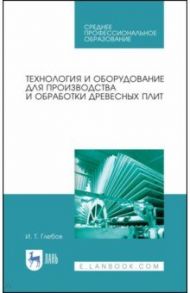 Технология и оборудование для производства и обработки древесных плит. Учебное пособие. СПО / Глебов Иван Тихонович