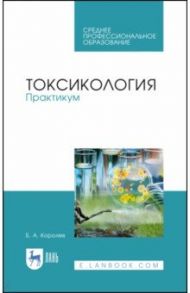 Токсикология. Практикум. Учебное пособие / Королев Борис Александрович