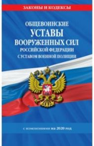 Общевоинские уставы Вооруженных Сил Российской Федерации с Уставом военной полиции с изм. на 2020 г.