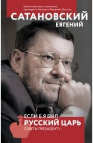Если б я был русский царь. Советы Президенту / Сатановский Евгений Янович
