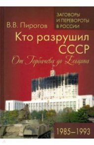 Кто разрушил СССР. От Горбачева до Ельцина. 1985 - 1993 / Пирогов Валерий Владимирович