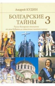 Болгарские тайны 3. Русско-болгарские отношения от хана Кубрата до совместных полетов в космос / Кудин Андрей Павлович